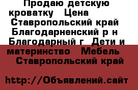 Продаю детскую кроватку › Цена ­ 2 500 - Ставропольский край, Благодарненский р-н, Благодарный г. Дети и материнство » Мебель   . Ставропольский край